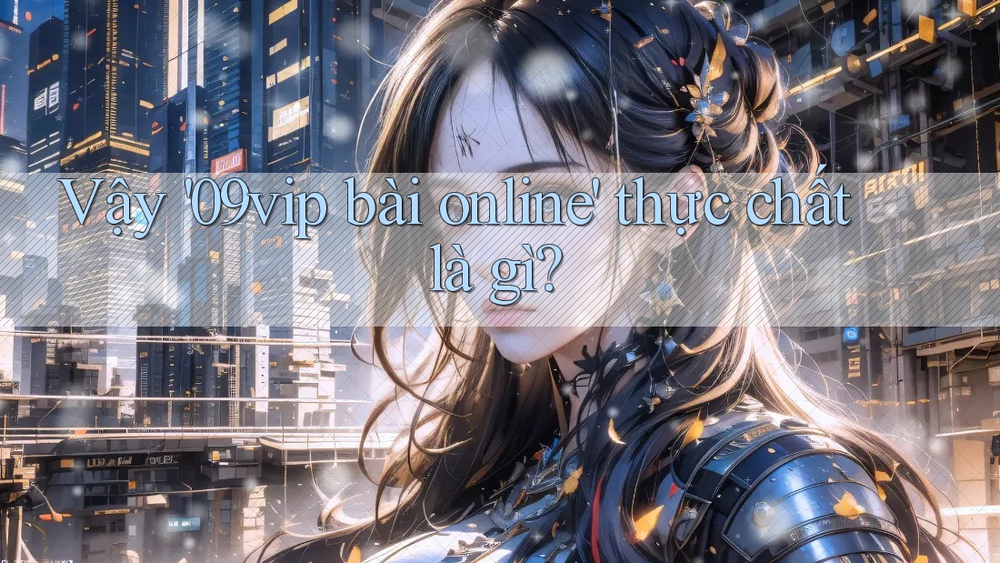 Vậy '09vip bài online' thực chất là gì? Vậy '09vip bài online' thực chất là gì?