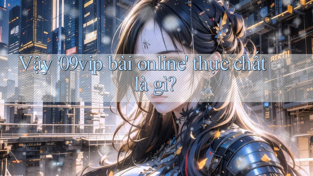 Vậy '09vip bài online' thực chất là gì? Vậy '09vip bài online' thực chất là gì?