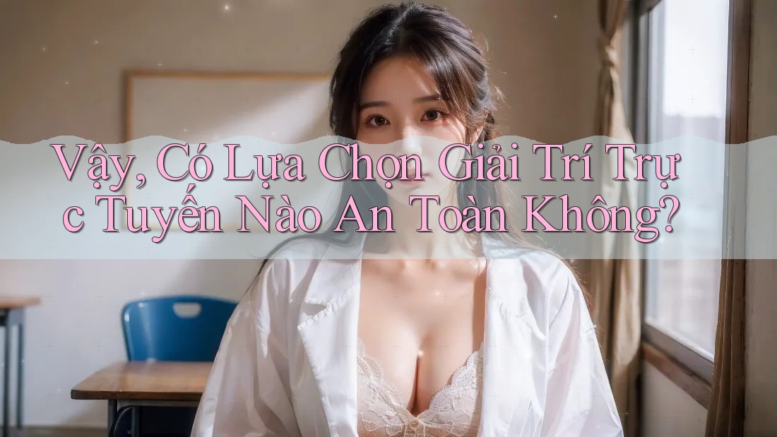 Vậy, Có Lựa Chọn Giải Trí Trực Tuyến Nào An Toàn Không? Vậy, Có Lựa Chọn Giải Trí Trực Tuyến Nào An Toàn Không?