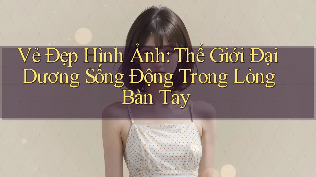 Vẻ Đẹp Hình Ảnh: Thế Giới Đại Dương Sống Động Trong Lòng Bàn Tay Vẻ Đẹp Hình Ảnh: Thế Giới Đại Dương Sống Động Trong Lòng Bàn Tay