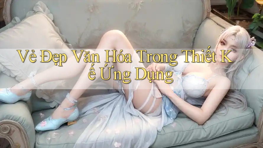 Vẻ Đẹp Văn Hóa Trong Thiết Kế Ứng Dụng Vẻ Đẹp Văn Hóa Trong Thiết Kế Ứng Dụng