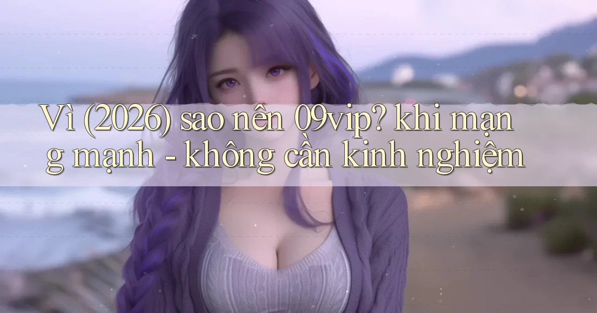 Vì (2026) sao nên 09vip khi mạng mạnh   không cần kinh nghiệm