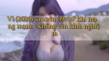 Vì (2026) sao nên 09vip khi mạng mạnh   không cần kinh nghiệm
