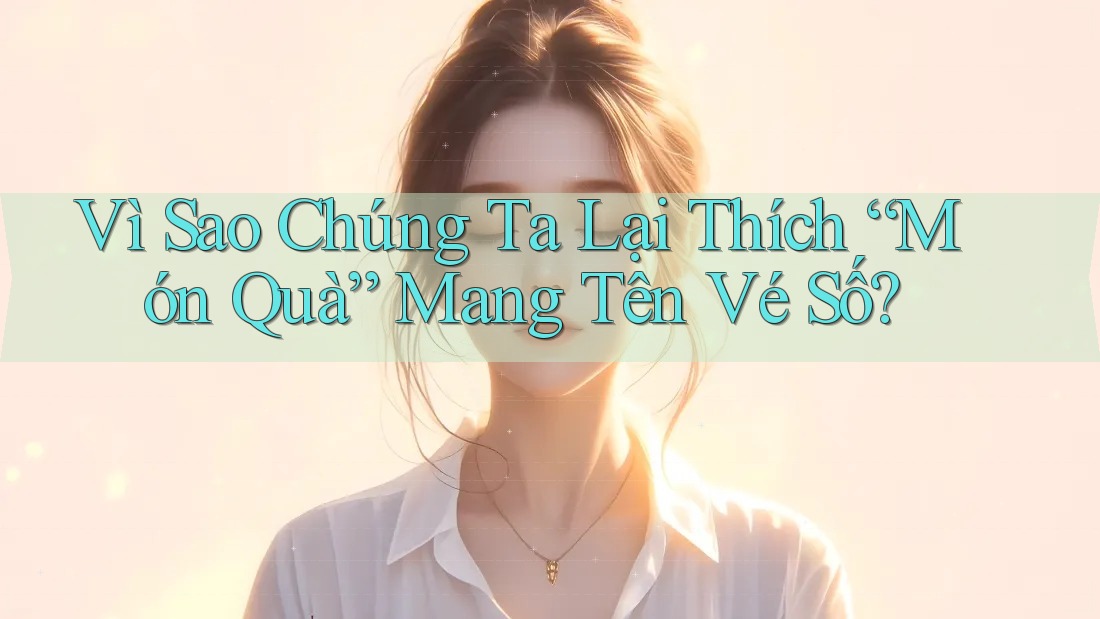 Vì Sao Chúng Ta Lại Thích “Món Quà” Mang Tên Vé Số? Vì Sao Chúng Ta Lại Thích “Món Quà” Mang Tên Vé Số?