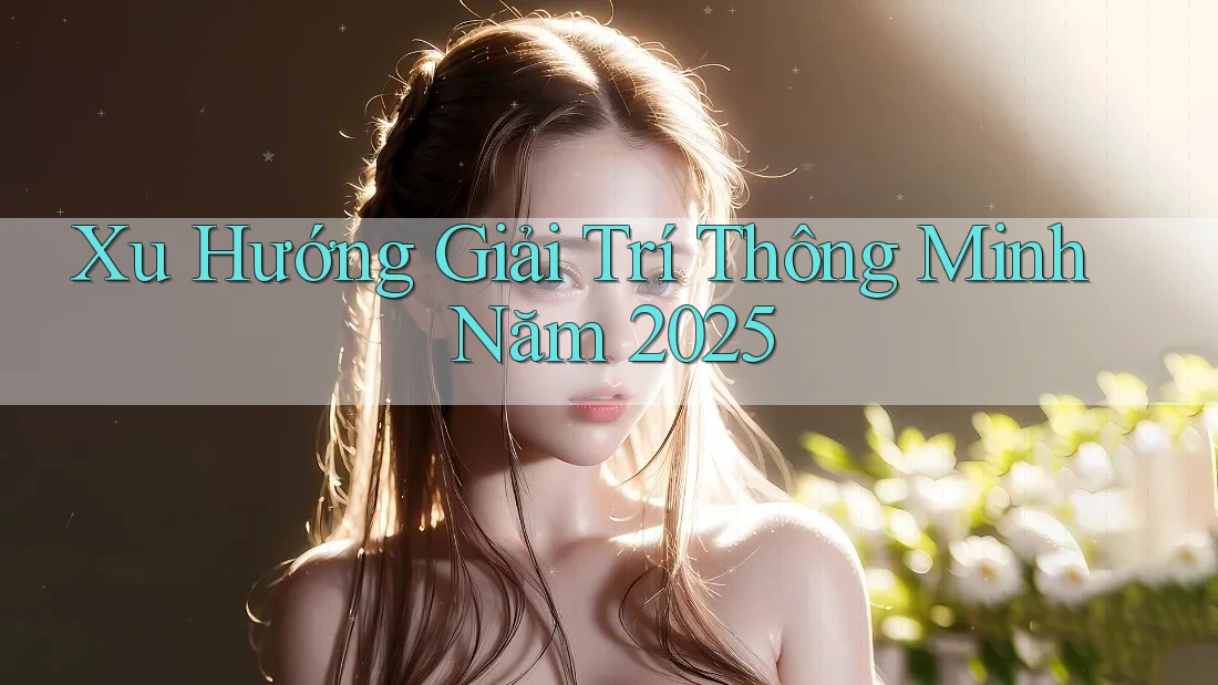 Xu Hướng Giải Trí Thông Minh Năm 2025 Xu Hướng Giải Trí Thông Minh Năm 2025