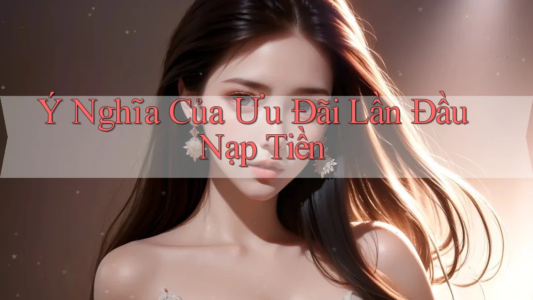 Ý Nghĩa Của Ưu Đãi Lần Đầu Nạp Tiền Ý Nghĩa Của Ưu Đãi Lần Đầu Nạp Tiền